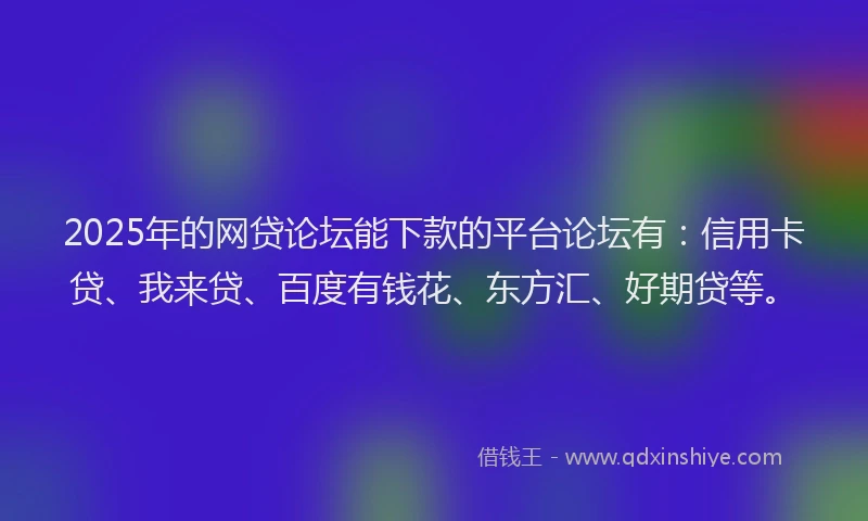 2025年的网贷论坛能下款的平台论坛有：信用卡贷、我来贷、百度有钱花、东方汇、好期贷等。