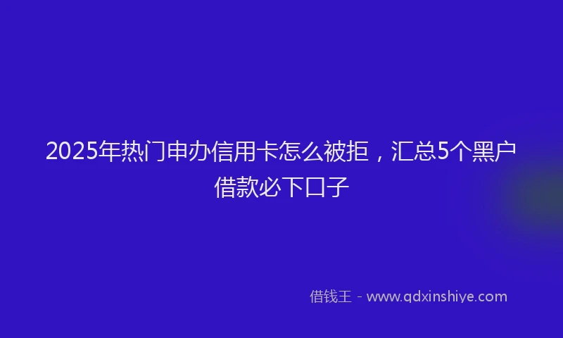 2025年热门申办信用卡怎么被拒，汇总5个黑户借款必下口子