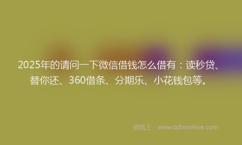 2025年的请问一下微信借钱怎么借有：读秒贷、替你还、360借条、分期乐、小花钱包等。