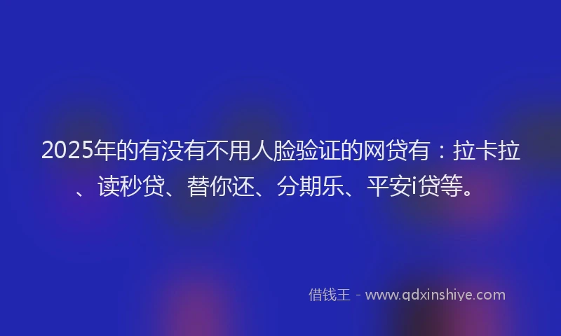 2025年的有没有不用人脸验证的网贷有：拉卡拉、读秒贷、替你还、分期乐、平安i贷等。