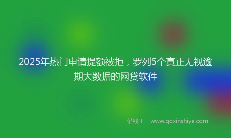 2025年热门申请提额被拒，罗列5个真正无视逾期大数据的网贷软件