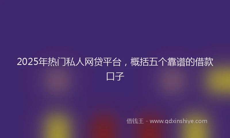 2025年热门私人网贷平台，概括五个靠谱的借款口子