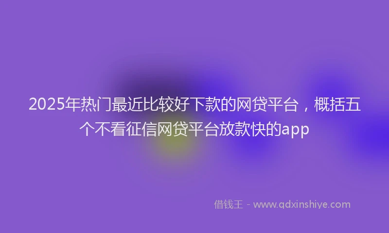 2025年热门最近比较好下款的网贷平台，概括五个不看征信网贷平台放款快的app