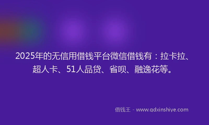 2025年的无信用借钱平台微信借钱有：拉卡拉、超人卡、51人品贷、省呗、融逸花等。