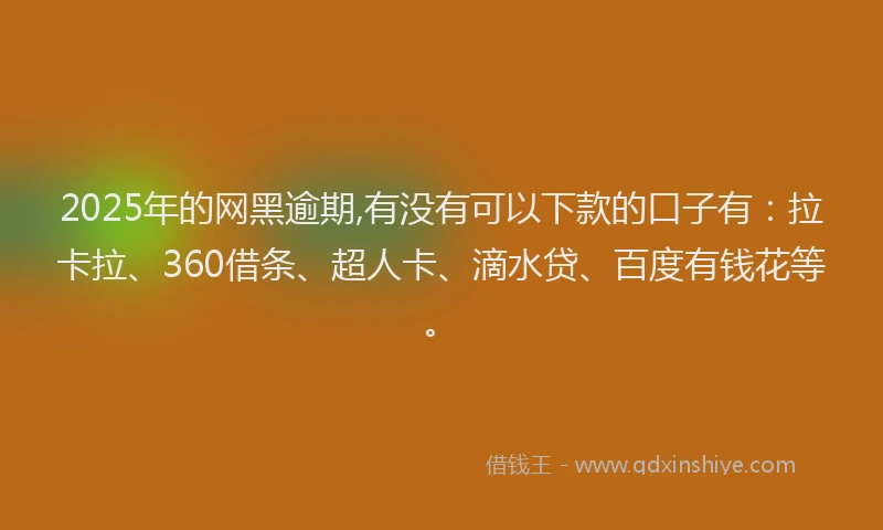 2025年的网黑逾期,有没有可以下款的口子有：拉卡拉、360借条、超人卡、滴水贷、百度有钱花等。