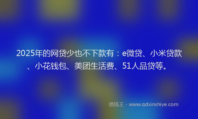 2025年的网贷少也不下款有：e微贷、小米贷款、小花钱包、美团生活费、51人品贷等。