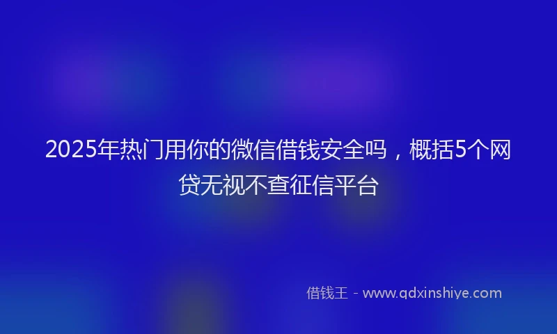 2025年热门用你的微信借钱安全吗，概括5个网贷无视不查征信平台