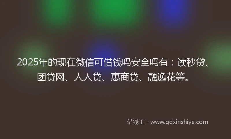 2025年的现在微信可借钱吗安全吗有：读秒贷、团贷网、人人贷、惠商贷、融逸花等。