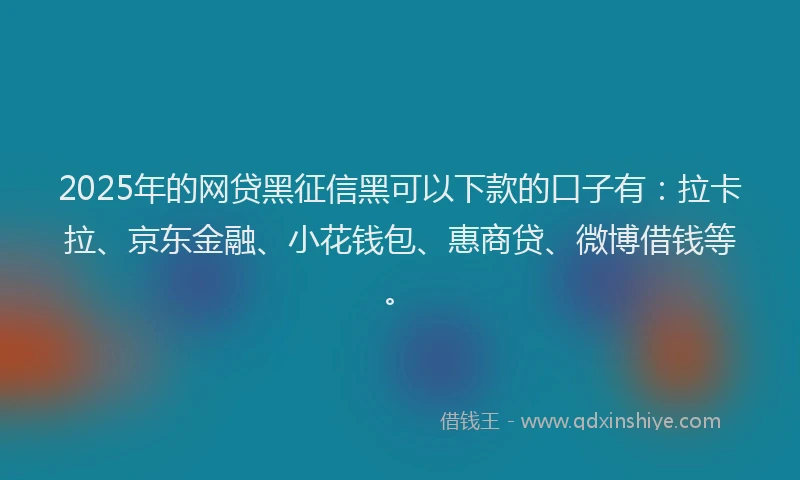 2025年的网贷黑征信黑可以下款的口子有：拉卡拉、京东金融、小花钱包、惠商贷、微博借钱等。