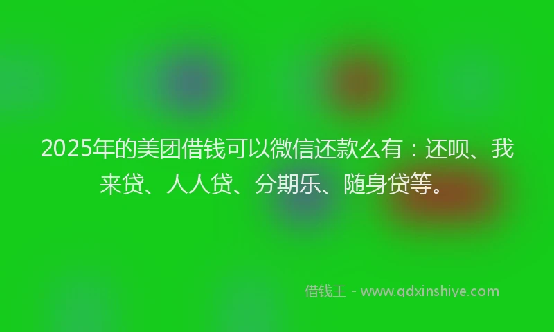 2025年的美团借钱可以微信还款么有：还呗、我来贷、人人贷、分期乐、随身贷等。