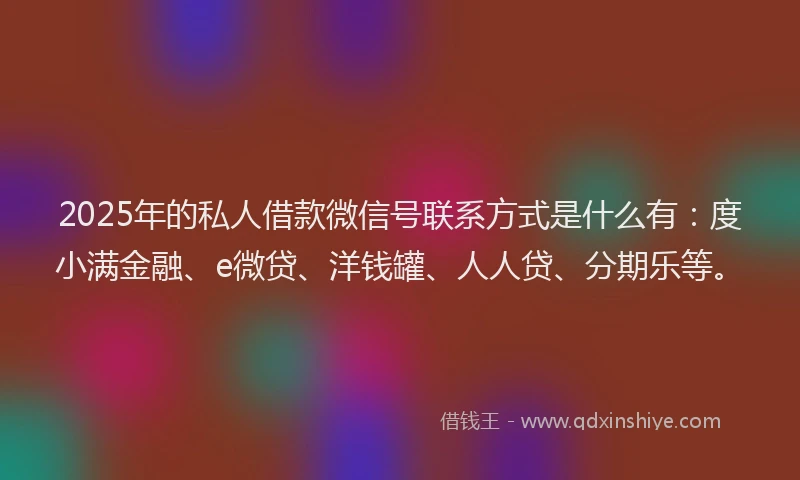 2025年的私人借款微信号联系方式是什么有：度小满金融、e微贷、洋钱罐、人人贷、分期乐等。