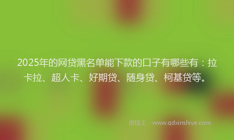 2025年的网贷黑名单能下款的口子有哪些有：拉卡拉、超人卡、好期贷、随身贷、柯基贷等。