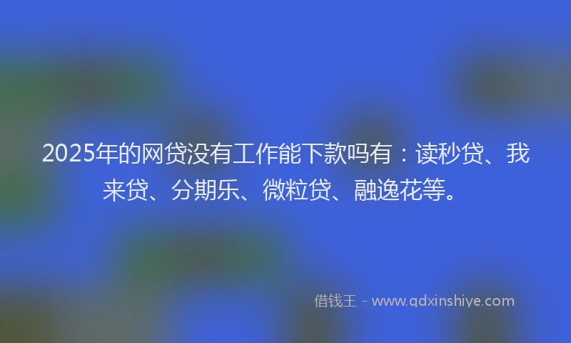 2025年的网贷没有工作能下款吗有：读秒贷、我来贷、分期乐、微粒贷、融逸花等。