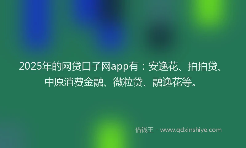 2025年的网贷口子网app有：安逸花、拍拍贷、中原消费金融、微粒贷、融逸花等。