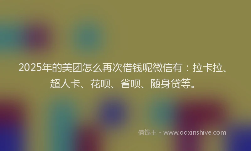 2025年的美团怎么再次借钱呢微信有：拉卡拉、超人卡、花呗、省呗、随身贷等。