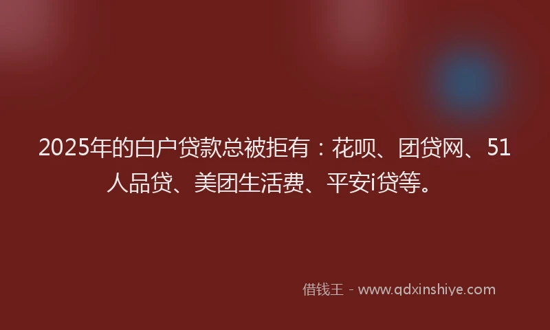 2025年的白户贷款总被拒有：花呗、团贷网、51人品贷、美团生活费、平安i贷等。