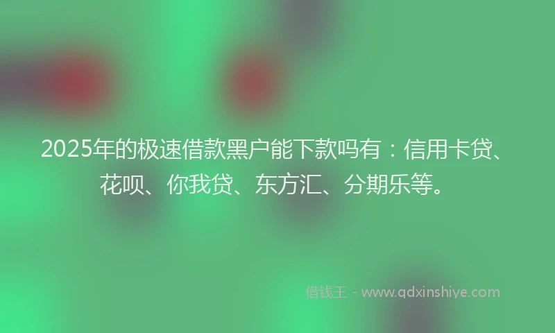 2025年的极速借款黑户能下款吗有：信用卡贷、花呗、你我贷、东方汇、分期乐等。