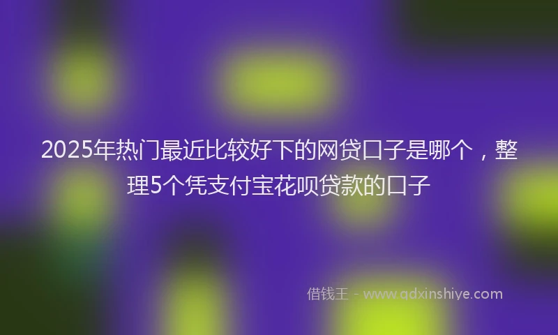 2025年热门最近比较好下的网贷口子是哪个，整理5个凭支付宝花呗贷款的口子