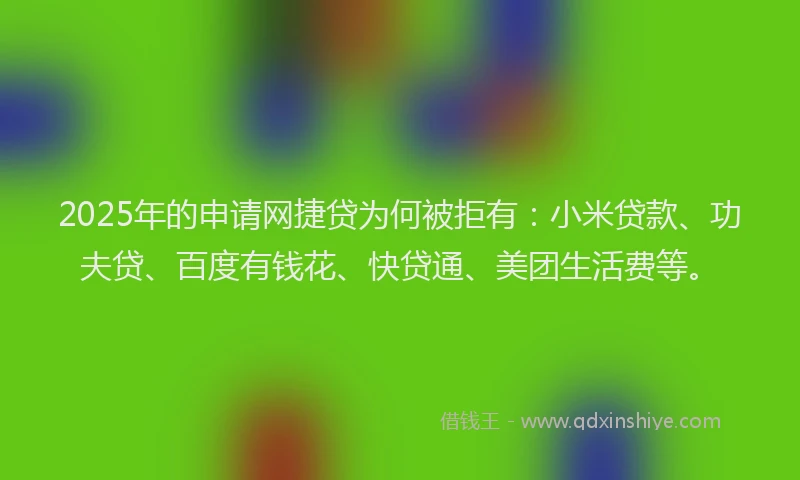 2025年的申请网捷贷为何被拒有：小米贷款、功夫贷、百度有钱花、快贷通、美团生活费等。