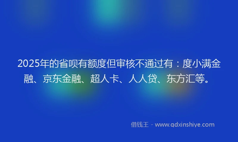 2025年的省呗有额度但审核不通过有：度小满金融、京东金融、超人卡、人人贷、东方汇等。