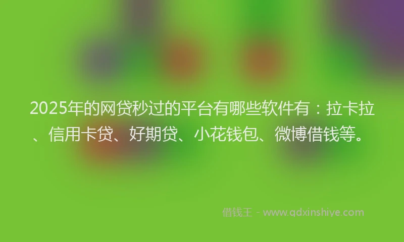 2025年的网贷秒过的平台有哪些软件有：拉卡拉、信用卡贷、好期贷、小花钱包、微博借钱等。