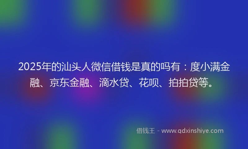 2025年的汕头人微信借钱是真的吗有：度小满金融、京东金融、滴水贷、花呗、拍拍贷等。