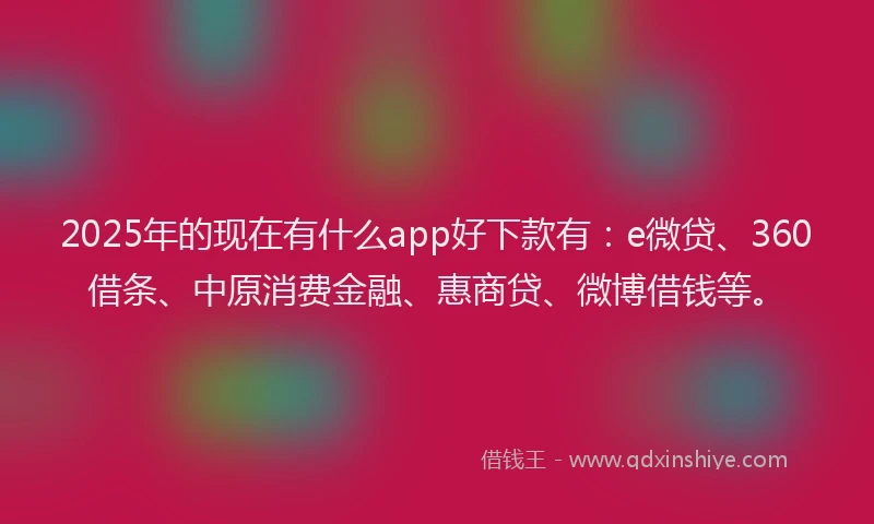 2025年的现在有什么app好下款有：e微贷、360借条、中原消费金融、惠商贷、微博借钱等。