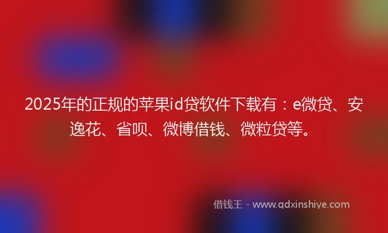 2025年的正规的苹果id贷软件下载有：e微贷、安逸花、省呗、微博借钱、微粒贷等。