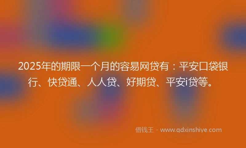 2025年的期限一个月的容易网贷有：平安口袋银行、快贷通、人人贷、好期贷、平安i贷等。
