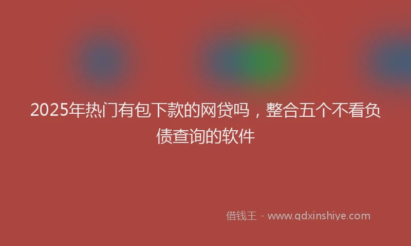 2025年热门有包下款的网贷吗，整合五个不看负债查询的软件