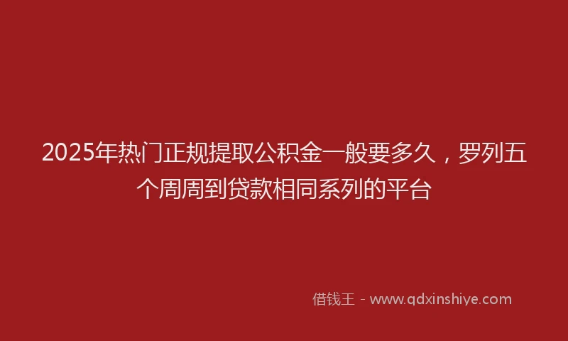 2025年热门正规提取公积金一般要多久，罗列五个周周到贷款相同系列的平台