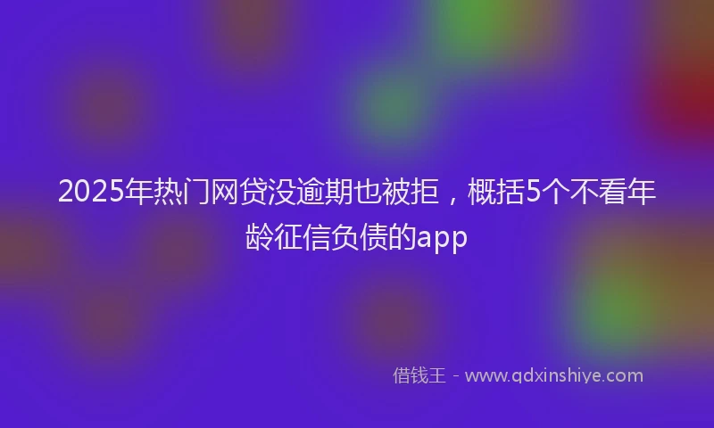 2025年热门网贷没逾期也被拒，概括5个不看年龄征信负债的app