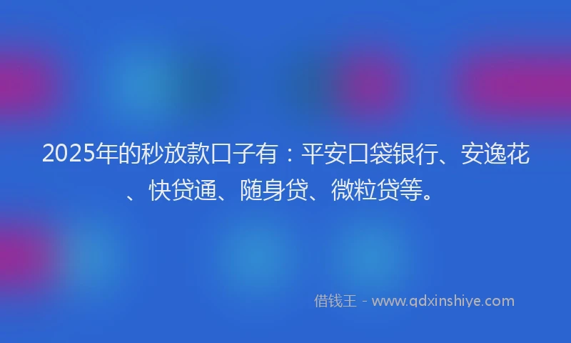 2025年的秒放款口子有：平安口袋银行、安逸花、快贷通、随身贷、微粒贷等。