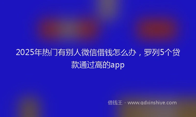 2025年热门有别人微信借钱怎么办，罗列5个贷款通过高的app