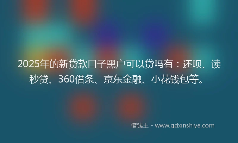 2025年的新贷款口子黑户可以贷吗有：还呗、读秒贷、360借条、京东金融、小花钱包等。