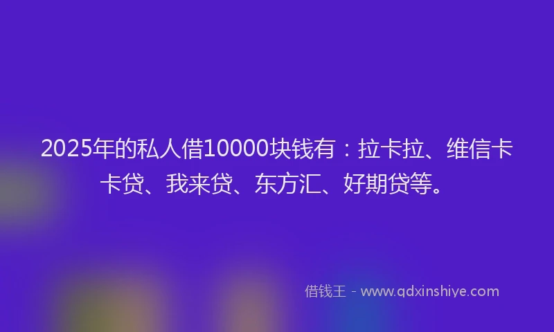2025年的私人借10000块钱有：拉卡拉、维信卡卡贷、我来贷、东方汇、好期贷等。