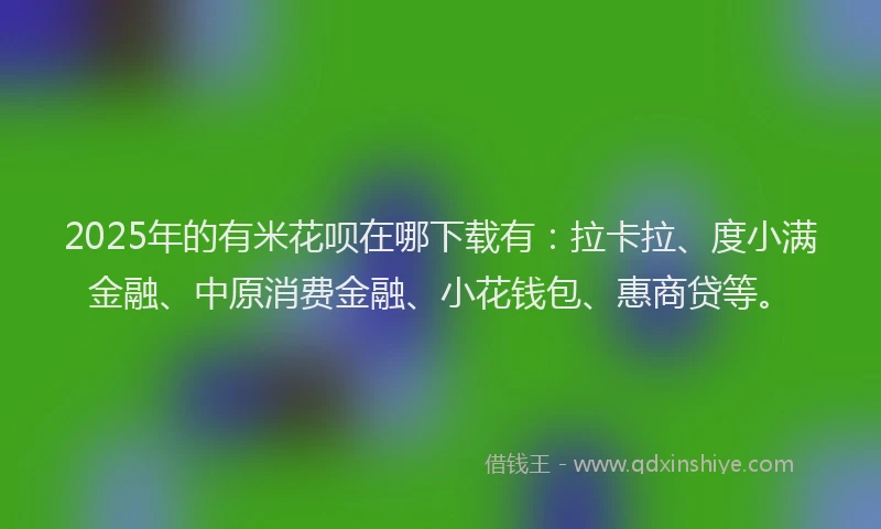 2025年的有米花呗在哪下载有：拉卡拉、度小满金融、中原消费金融、小花钱包、惠商贷等。