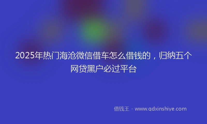 2025年热门海沧微信借车怎么借钱的，归纳五个网贷黑户必过平台