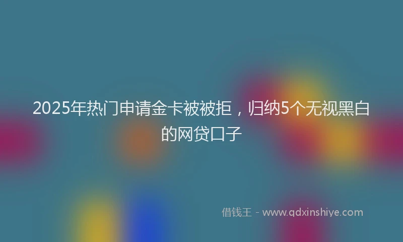 2025年热门申请金卡被被拒，归纳5个无视黑白的网贷口子