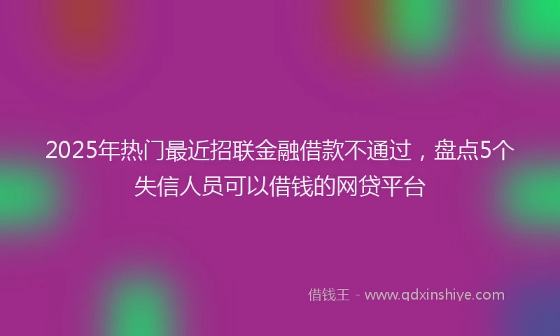 2025年热门最近招联金融借款不通过，盘点5个失信人员可以借钱的网贷平台