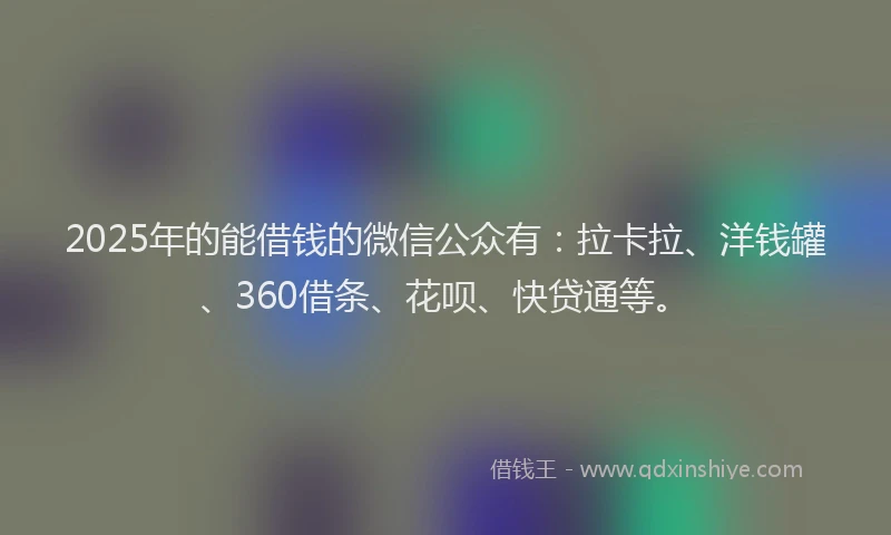 2025年的能借钱的微信公众有：拉卡拉、洋钱罐、360借条、花呗、快贷通等。