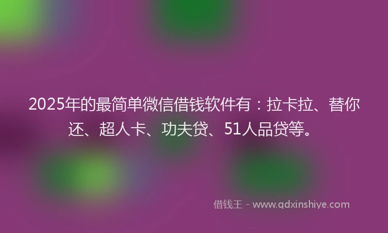 2025年的最简单微信借钱软件有：拉卡拉、替你还、超人卡、功夫贷、51人品贷等。