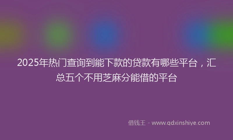 2025年热门查询到能下款的贷款有哪些平台，汇总五个不用芝麻分能借的平台