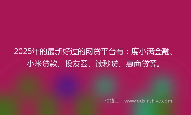 2025年的最新好过的网贷平台有：度小满金融、小米贷款、投友圈、读秒贷、惠商贷等。