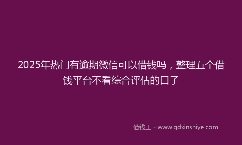 2025年热门有逾期微信可以借钱吗，整理五个借钱平台不看综合评估的口子