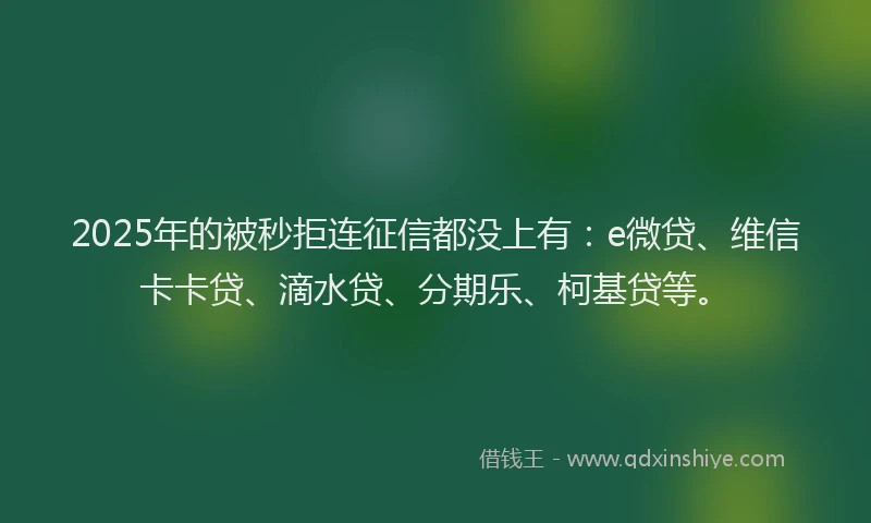 2025年的被秒拒连征信都没上有：e微贷、维信卡卡贷、滴水贷、分期乐、柯基贷等。
