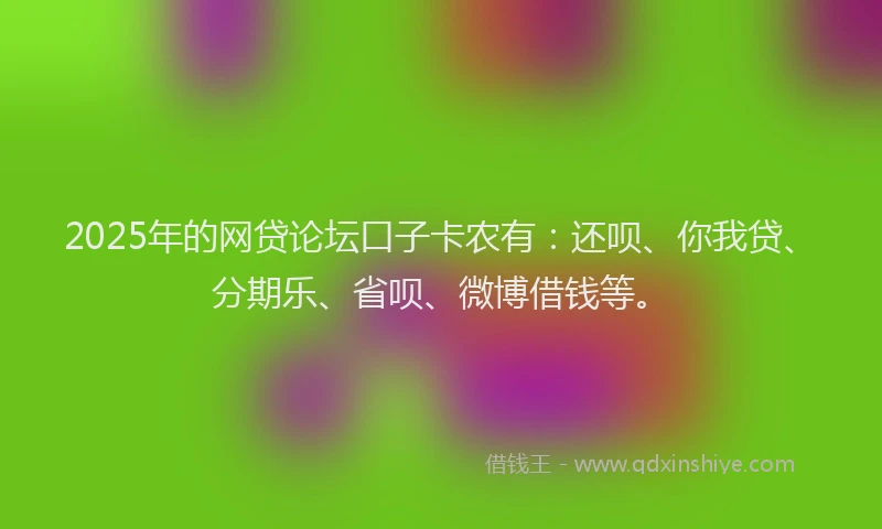 2025年的网贷论坛口子卡农有：还呗、你我贷、分期乐、省呗、微博借钱等。