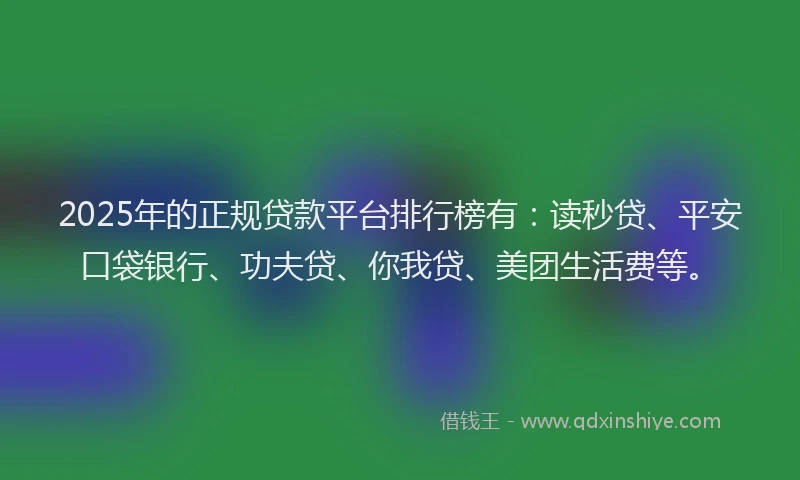 2025年的正规贷款平台排行榜有：读秒贷、平安口袋银行、功夫贷、你我贷、美团生活费等。