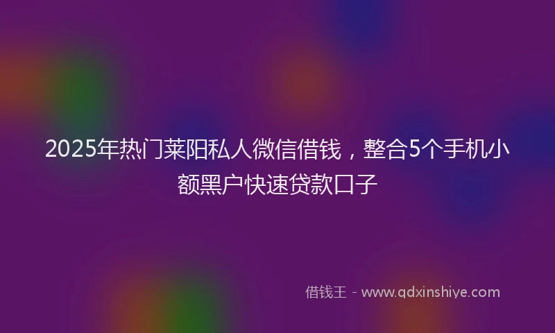 2025年热门莱阳私人微信借钱，整合5个手机小额黑户快速贷款口子