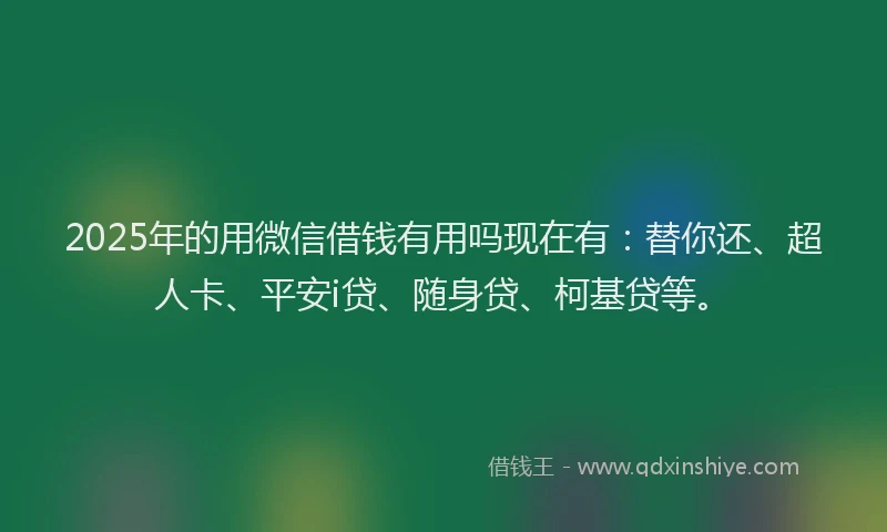 2025年的用微信借钱有用吗现在有：替你还、超人卡、平安i贷、随身贷、柯基贷等。